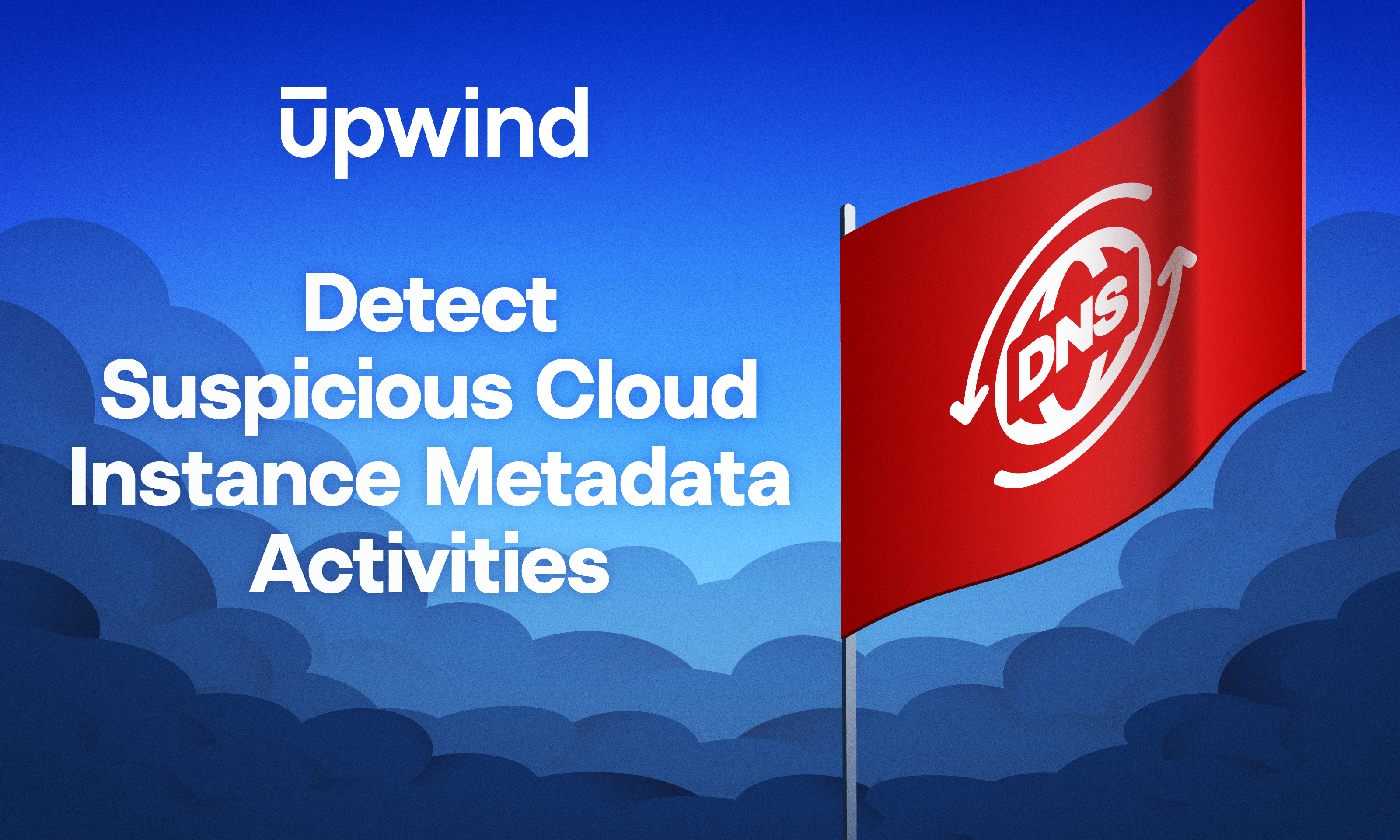 An illustration shows a red flag with a DNS logo, surrounded by abstract cloud shapes against a blue sky. The text reads, “Upwind: Detect Suspicious Cloud Instance Metadata Activities.”.