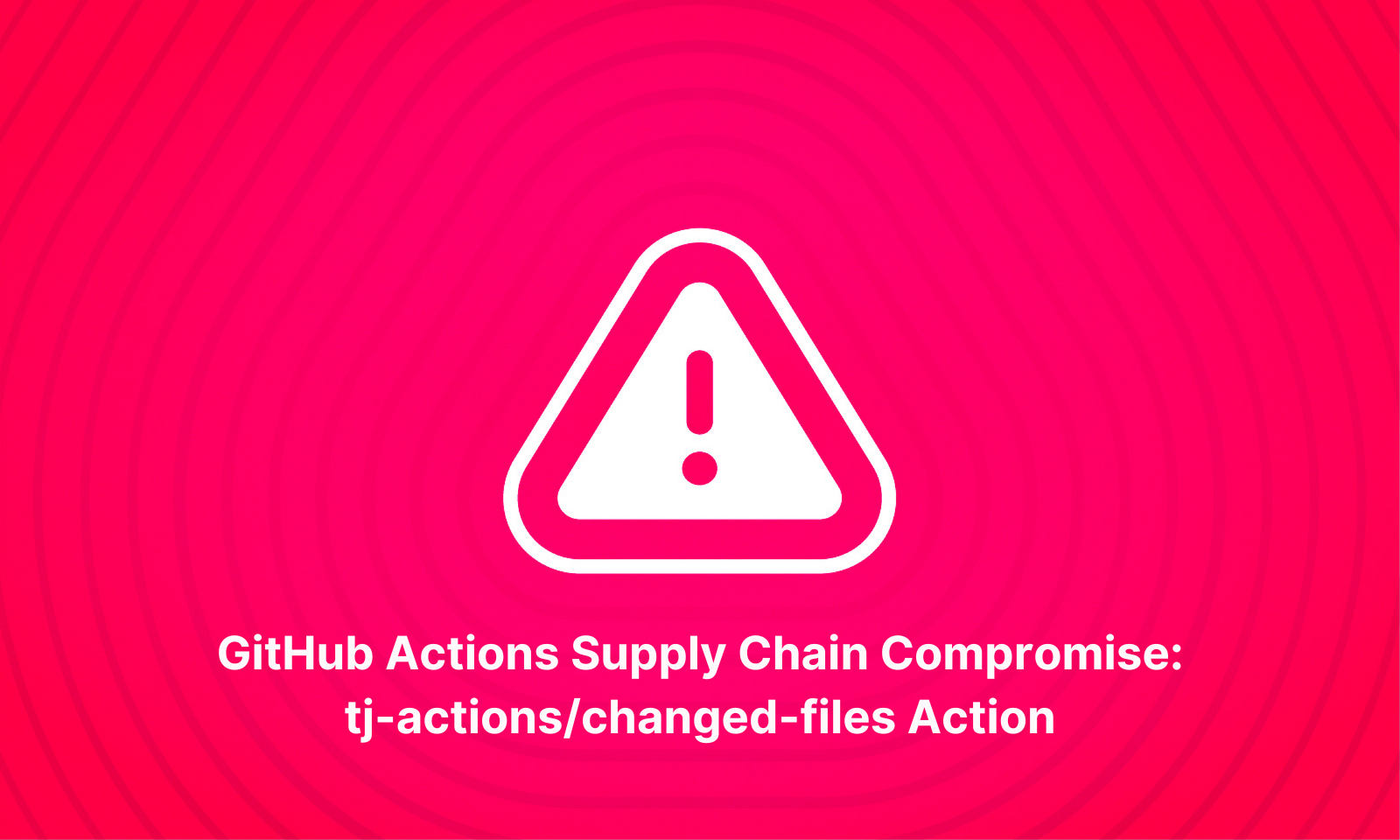 Warning icon with an exclamation mark on a pink background with concentric circles. Text below reads: GitHub Actions Supply Chain Compromise: tj-actions/changed-files Action.